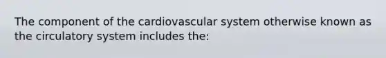 The component of the cardiovascular system otherwise known as the circulatory system includes the: