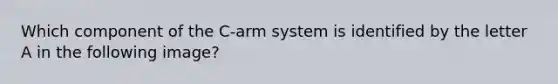 Which component of the C-arm system is identified by the letter A in the following image?