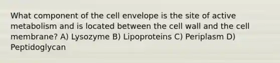 What component of the cell envelope is the site of active metabolism and is located between the cell wall and the cell membrane? A) Lysozyme B) Lipoproteins C) Periplasm D) Peptidoglycan