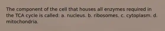 The component of the cell that houses all enzymes required in the TCA cycle is called: a. nucleus. b. ribosomes. c. cytoplasm. d. mitochondria.