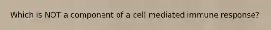 Which is NOT a component of a cell mediated immune response?