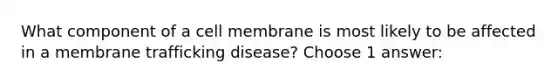 What component of a cell membrane is most likely to be affected in a membrane trafficking disease? Choose 1 answer: