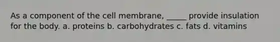 As a component of the cell membrane, _____ provide insulation for the body. a. proteins b. carbohydrates c. fats d. vitamins