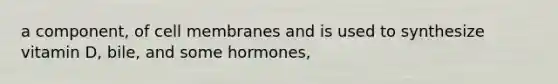 a component, of cell membranes and is used to synthesize vitamin D, bile, and some hormones,