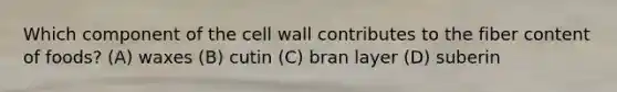 Which component of the cell wall contributes to the fiber content of foods? (A) waxes (B) cutin (C) bran layer (D) suberin