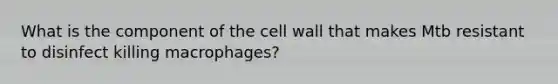 What is the component of the cell wall that makes Mtb resistant to disinfect killing macrophages?