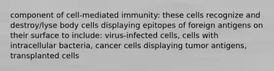 component of cell-mediated immunity: these cells recognize and destroy/lyse body cells displaying epitopes of foreign antigens on their surface to include: virus-infected cells, cells with intracellular bacteria, cancer cells displaying tumor antigens, transplanted cells