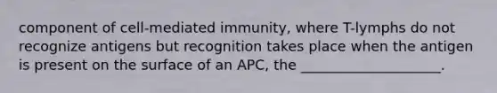 component of cell-mediated immunity, where T-lymphs do not recognize antigens but recognition takes place when the antigen is present on the surface of an APC, the ____________________.