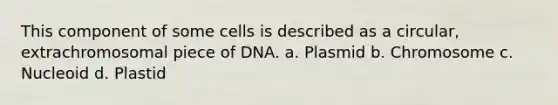 This component of some cells is described as a circular, extrachromosomal piece of DNA. a. Plasmid b. Chromosome c. Nucleoid d. Plastid