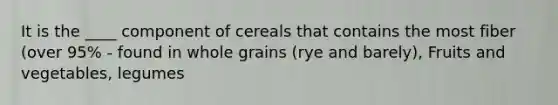 It is the ____ component of cereals that contains the most fiber (over 95% - found in whole grains (rye and barely), Fruits and vegetables, legumes