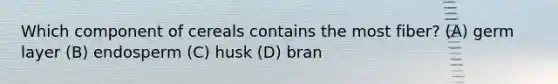 Which component of cereals contains the most fiber? (A) germ layer (B) endosperm (C) husk (D) bran