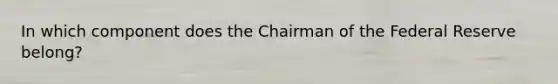 In which component does the Chairman of the Federal Reserve belong?