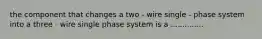 the component that changes a two - wire single - phase system into a three - wire single phase system is a ..............