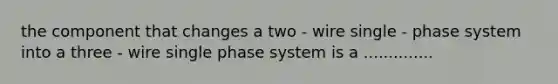 the component that changes a two - wire single - phase system into a three - wire single phase system is a ..............