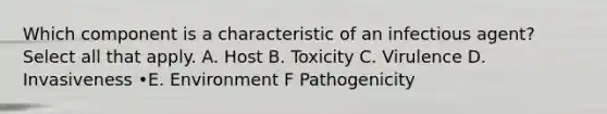 Which component is a characteristic of an infectious agent? Select all that apply. A. Host B. Toxicity C. Virulence D. Invasiveness •E. Environment F Pathogenicity