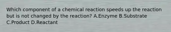 Which component of a chemical reaction speeds up the reaction but is not changed by the reaction? A.Enzyme B.Substrate C.Product D.Reactant