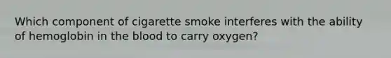 Which component of cigarette smoke interferes with the ability of hemoglobin in the blood to carry oxygen?