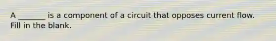 A _______ is a component of a circuit that opposes current flow. Fill in the blank.