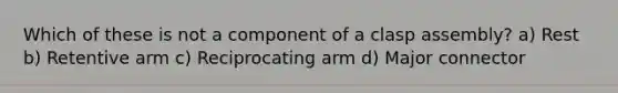 Which of these is not a component of a clasp assembly? a) Rest b) Retentive arm c) Reciprocating arm d) Major connector