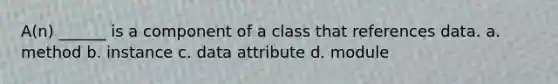 A(n) ______ is a component of a class that references data. a. method b. instance c. data attribute d. module