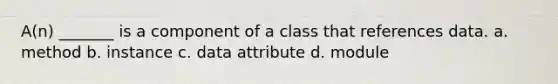 A(n) _______ is a component of a class that references data. a. method b. instance c. data attribute d. module