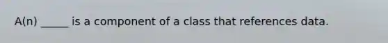 A(n) _____ is a component of a class that references data.