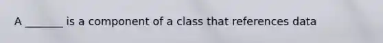 A _______ is a component of a class that references data