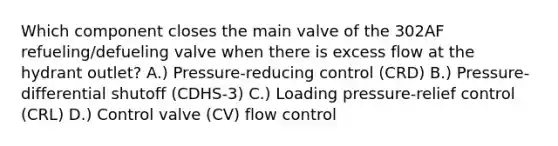 Which component closes the main valve of the 302AF refueling/defueling valve when there is excess flow at the hydrant outlet? A.) Pressure-reducing control (CRD) B.) Pressure-differential shutoff (CDHS-3) C.) Loading pressure-relief control (CRL) D.) Control valve (CV) flow control