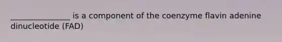 _______________ is a component of the coenzyme flavin adenine dinucleotide (FAD)