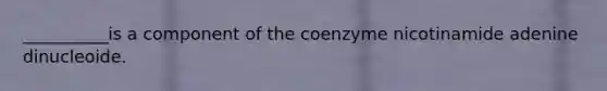 __________is a component of the coenzyme nicotinamide adenine dinucleoide.