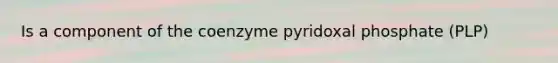 Is a component of the coenzyme pyridoxal phosphate (PLP)