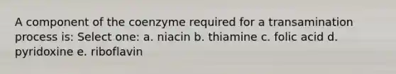 A component of the coenzyme required for a transamination process is: Select one: a. niacin b. thiamine c. folic acid d. pyridoxine e. riboflavin