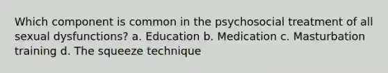 Which component is common in the psychosocial treatment of all sexual dysfunctions? a. Education b. Medication c. Masturbation training d. The squeeze technique