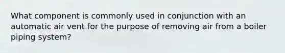 What component is commonly used in conjunction with an automatic air vent for the purpose of removing air from a boiler piping system?