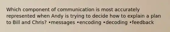 Which component of communication is most accurately represented when Andy is trying to decide how to explain a plan to Bill and Chris? •messages •encoding •decoding •feedback