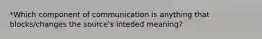 *Which component of communication is anything that blocks/changes the source's inteded meaning?