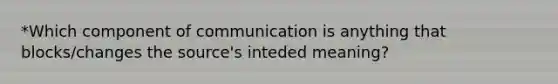 *Which component of communication is anything that blocks/changes the source's inteded meaning?