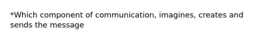 *Which component of communication, imagines, creates and sends the message