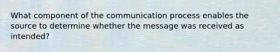 What component of <a href='https://www.questionai.com/knowledge/kTysIo37id-the-communication-process' class='anchor-knowledge'>the communication process</a> enables the source to determine whether the message was received as intended?