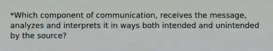 *Which component of communication, receives the message, analyzes and interprets it in ways both intended and unintended by the source?