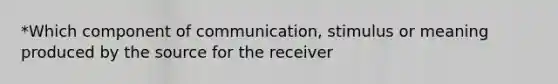 *Which component of communication, stimulus or meaning produced by the source for the receiver