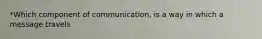 *Which component of communication, is a way in which a message travels