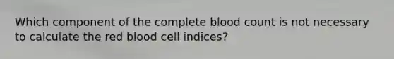 Which component of the complete blood count is not necessary to calculate the red blood cell indices?