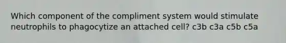 Which component of the compliment system would stimulate neutrophils to phagocytize an attached cell? c3b c3a c5b c5a