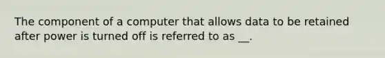 The component of a computer that allows data to be retained after power is turned off is referred to as __.