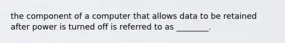 the component of a computer that allows data to be retained after power is turned off is referred to as ________.