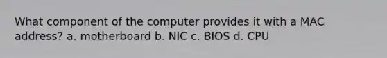 What component of the computer provides it with a MAC address? a. motherboard b. NIC c. BIOS d. CPU