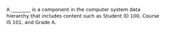 A​ ________ is a component in the computer system data hierarchy that includes content such as Student ID​ 100, Course IS​ 101, and Grade A.