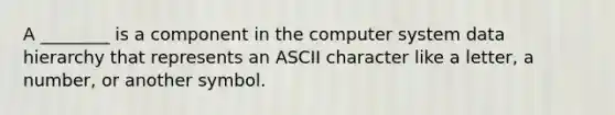 A​ ________ is a component in the computer system data hierarchy that represents an ASCII character like a​ letter, a​ number, or another symbol.