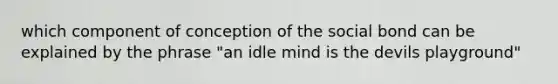 which component of conception of the social bond can be explained by the phrase "an idle mind is the devils playground"